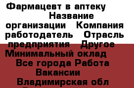 Фармацевт в аптеку. 8-906 › Название организации ­ Компания-работодатель › Отрасль предприятия ­ Другое › Минимальный оклад ­ 1 - Все города Работа » Вакансии   . Владимирская обл.,Вязниковский р-н